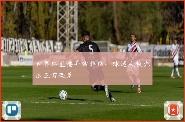 世界杯直播异常掉线,球迷反映无法正常观看