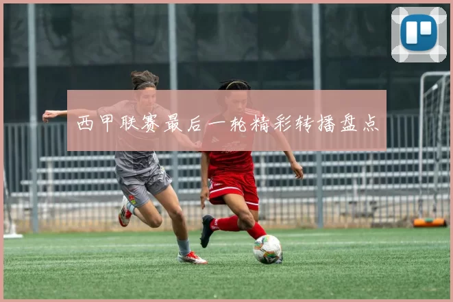 西甲联赛最后一轮精彩转播盘点