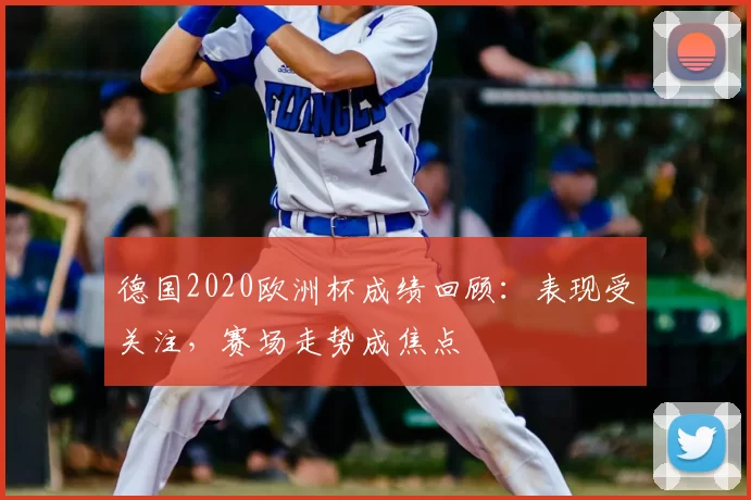德国2020欧洲杯成绩回顾:表现受关注,赛场走势成焦点