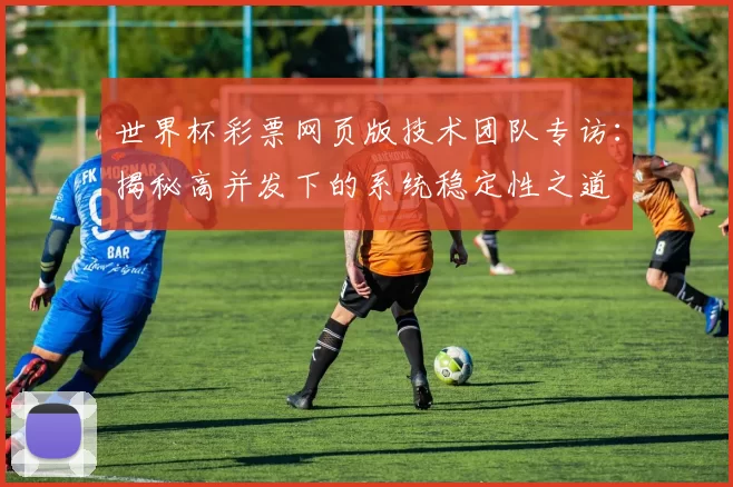 世界杯彩票网页版技术团队专访：揭秘高并发下的系统稳定性之道