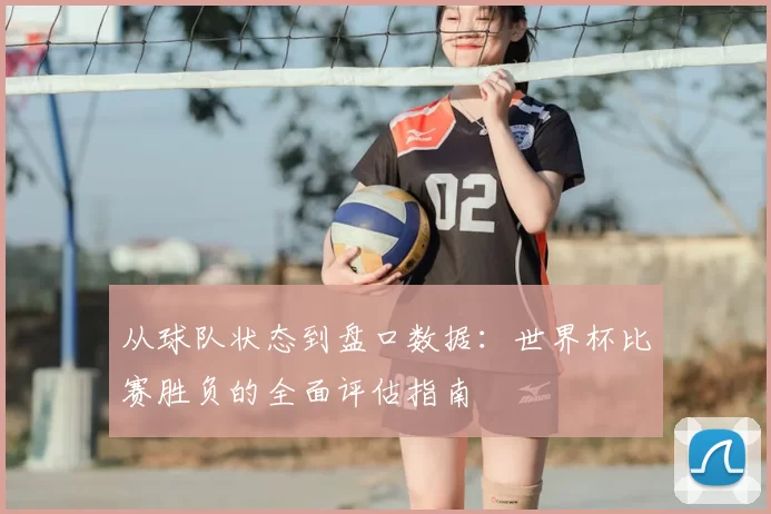 从球队状态到盘口数据：世界杯比赛胜负的全面评估指南