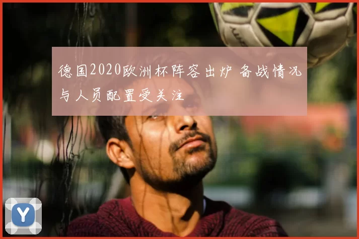 德国2020欧洲杯阵容出炉 备战情况与人员配置受关注