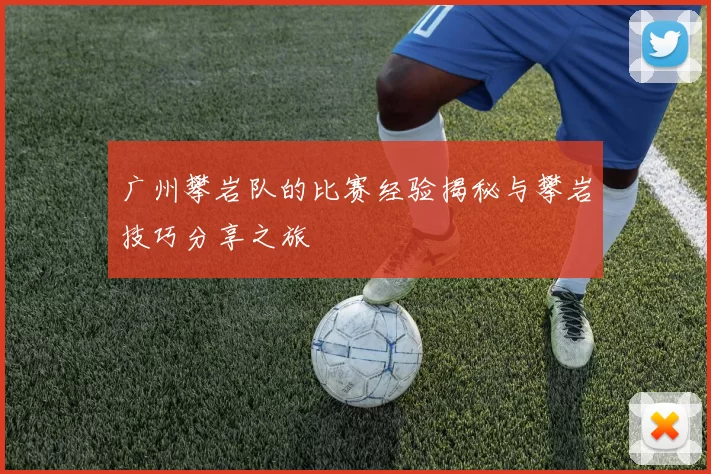 广州攀岩队的比赛经验揭秘与攀岩技巧分享之旅