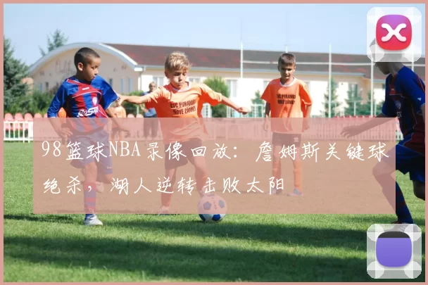 98篮球NBA录像回放：詹姆斯关键球绝杀，湖人逆转击败太阳