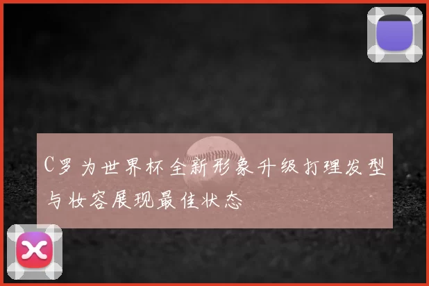C罗为世界杯全新形象升级打理发型与妆容展现最佳状态