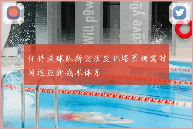 怀特谈球队新打法变化塔图姆需时间适应新战术体系