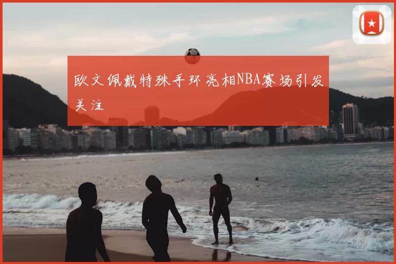 欧文佩戴特殊手环亮相NBA赛场引发关注