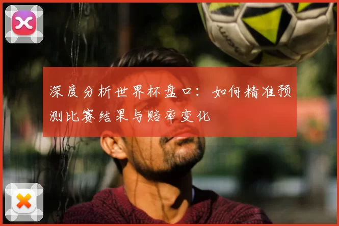 深度分析世界杯盘口：如何精准预测比赛结果与赔率变化