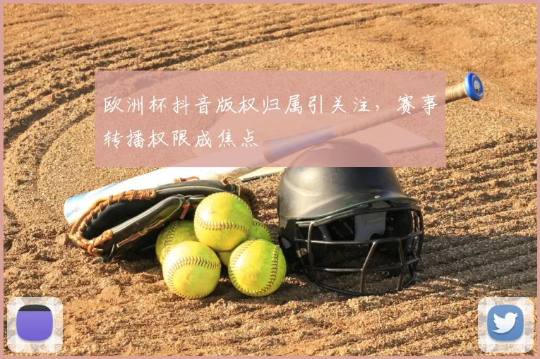 欧洲杯抖音版权归属引关注,赛事转播权限成焦点
