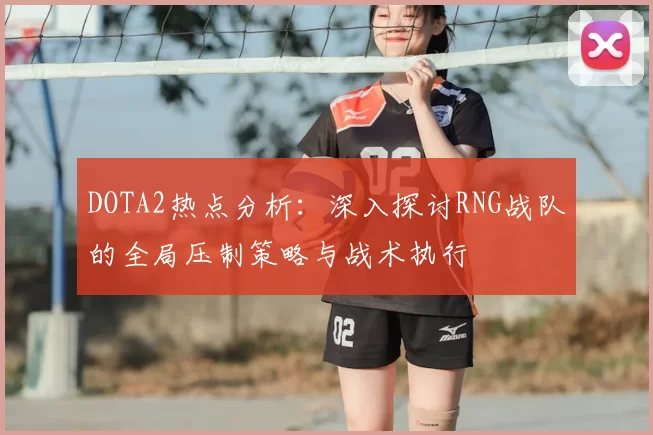 DOTA2热点分析:深入探讨RNG战队的全局压制策略与战术执行
