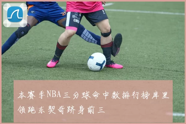 本赛季NBA三分球命中数排行榜库里领跑东契奇跻身前三