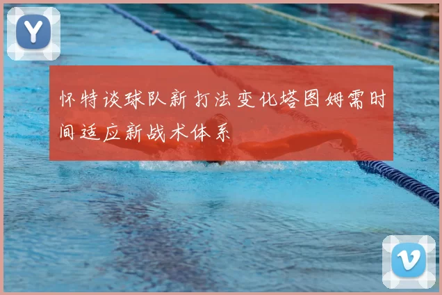 怀特谈球队新打法变化塔图姆需时间适应新战术体系