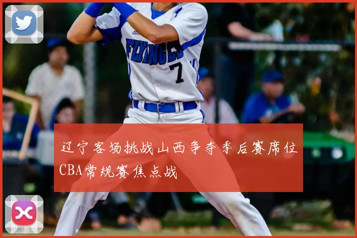 辽宁客场挑战山西争夺季后赛席位CBA常规赛焦点战
