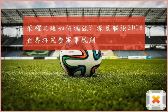荣耀之路如何铺就?深度解读2018世界杯完整赛事规则
