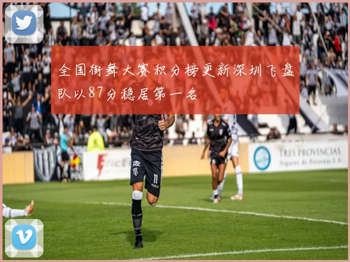 全国街舞大赛积分榜更新深圳飞盘队以87分稳居第一名