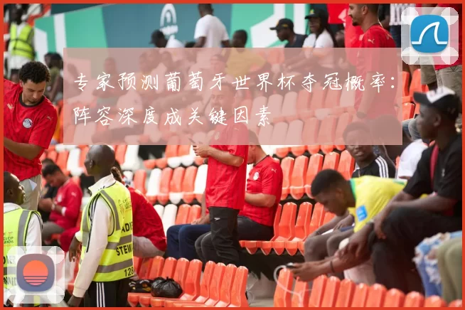 专家预测葡萄牙世界杯夺冠概率:阵容深度成关键因素