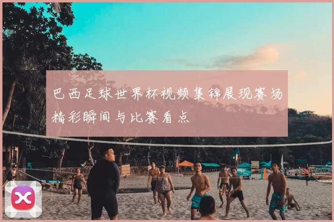 巴西足球世界杯视频集锦展现赛场精彩瞬间与比赛看点