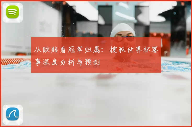 从欧赔看冠军归属:搜狐世界杯赛事深度分析与预测