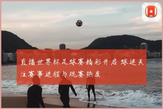 直播世界杯足球赛精彩开启 球迷关注赛事进程与观赛热度