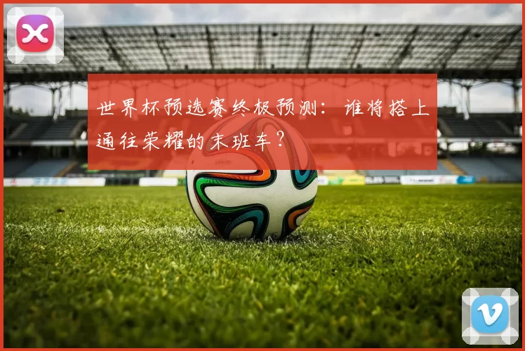 世界杯预选赛终极预测:谁将搭上通往荣耀的末班车?