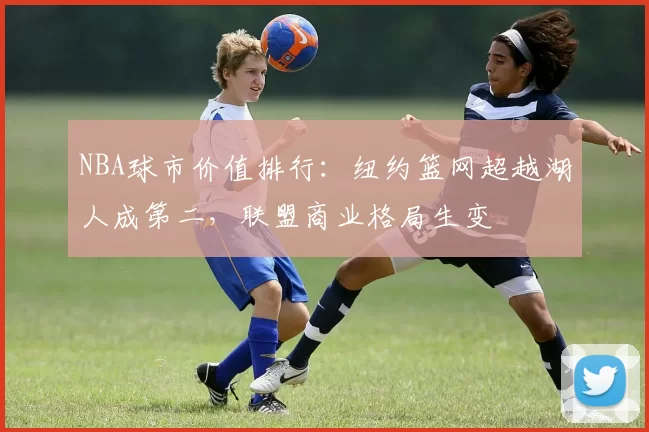 NBA球市价值排行：纽约篮网超越湖人成第二，联盟商业格局生变