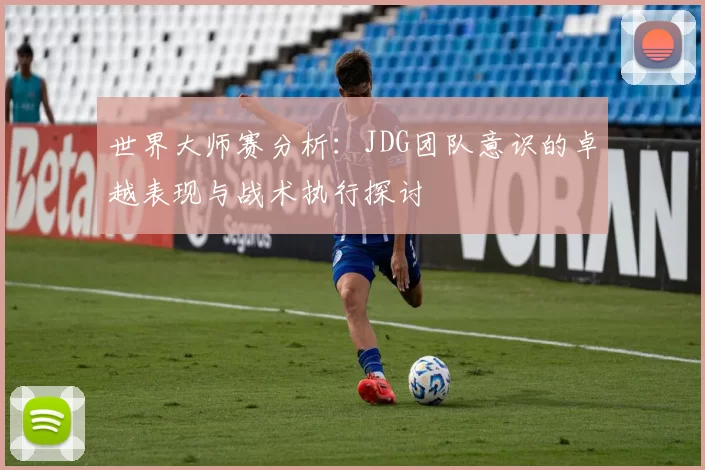 世界大师赛分析：JDG团队意识的卓越表现与战术执行探讨