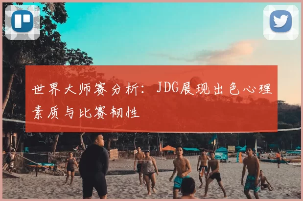 世界大师赛分析：JDG展现出色心理素质与比赛韧性