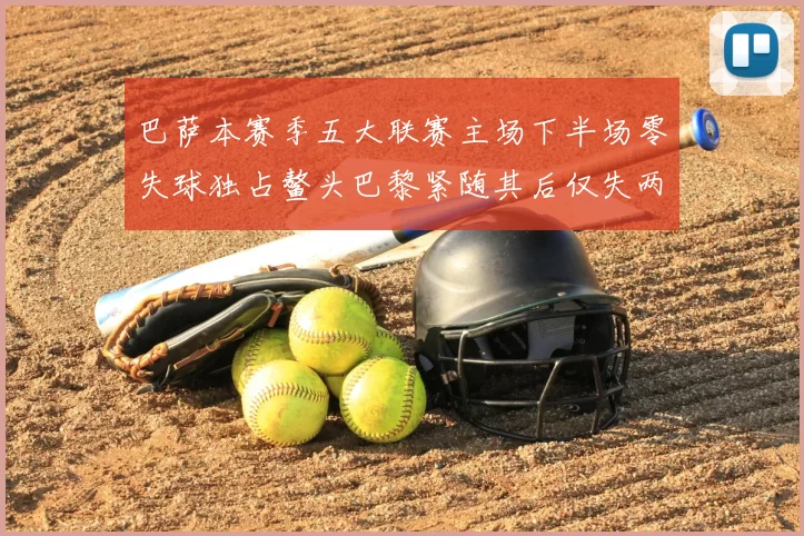 巴萨本赛季五大联赛主场下半场零失球独占鳌头巴黎紧随其后仅失两球