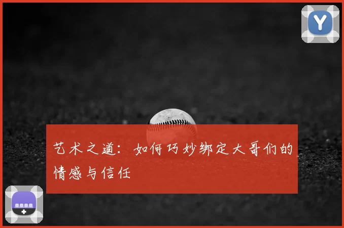 艺术之道:如何巧妙绑定大哥们的情感与信任
