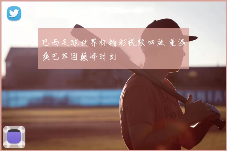 巴西足球世界杯精彩视频回放 重温桑巴军团巅峰时刻