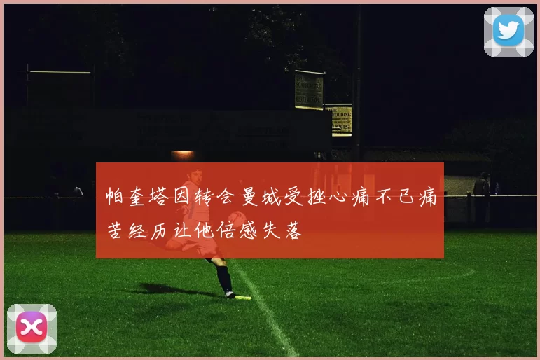 帕奎塔因转会曼城受挫心痛不已痛苦经历让他倍感失落