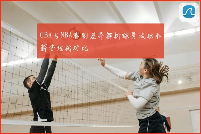 CBA与NBA赛制差异解析球员流动和薪资结构对比