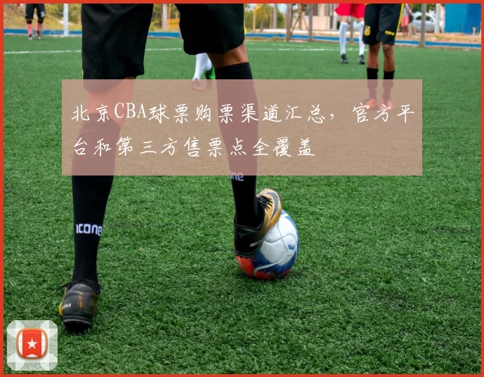 北京CBA球票购票渠道汇总,官方平台和第三方售票点全覆盖