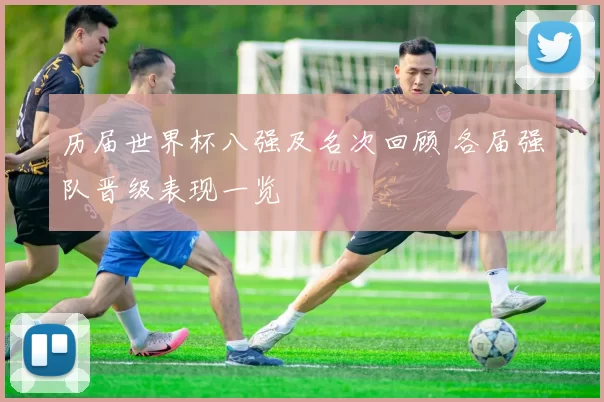 历届世界杯八强及名次回顾 各届强队晋级表现一览