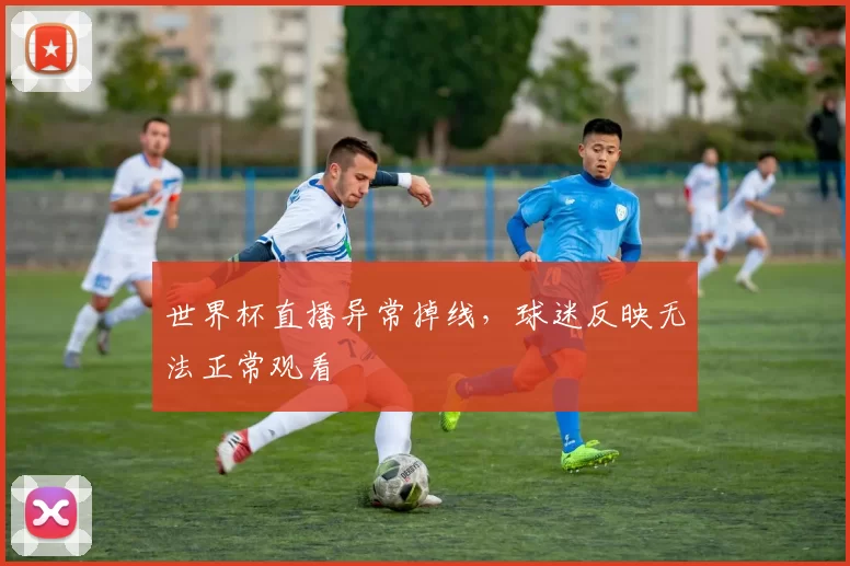 世界杯直播异常掉线，球迷反映无法正常观看