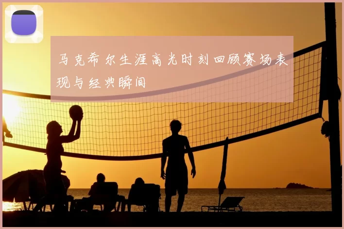 马克希尔生涯高光时刻回顾赛场表现与经典瞬间