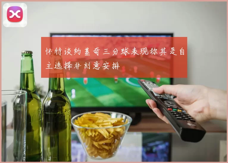 怀特谈约基奇三分球表现称其是自主选择非刻意安排