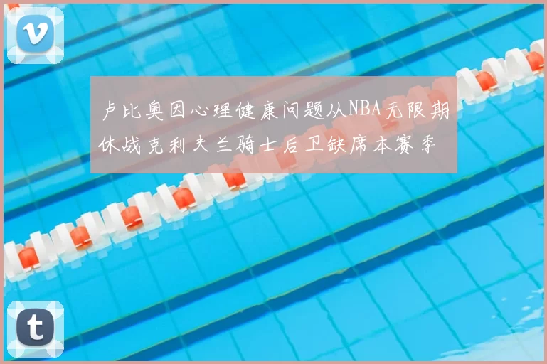 卢比奥因心理健康问题从NBA无限期休战克利夫兰骑士后卫缺席本赛季