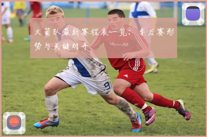 火箭队最新赛程表一览:季后赛形势与关键对手