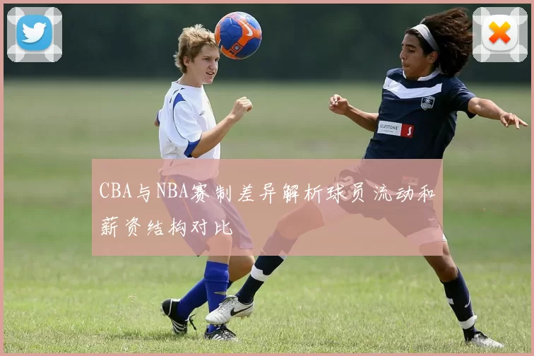 CBA与NBA赛制差异解析球员流动和薪资结构对比