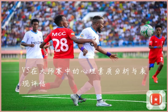 V5在大师赛中的心理素质分析与表现评估