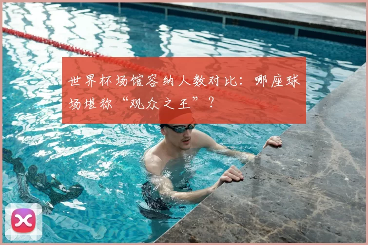 世界杯场馆容纳人数对比:哪座球场堪称“观众之王”?