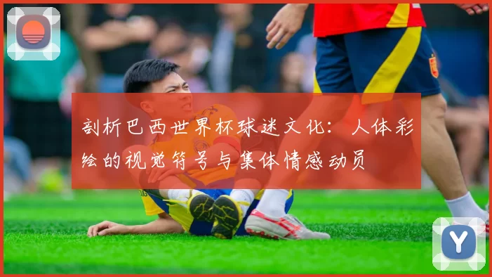 剖析巴西世界杯球迷文化：人体彩绘的视觉符号与集体情感动员
