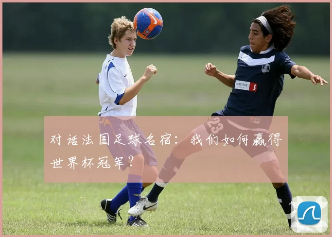 对话法国足球名宿:我们如何赢得世界杯冠军?