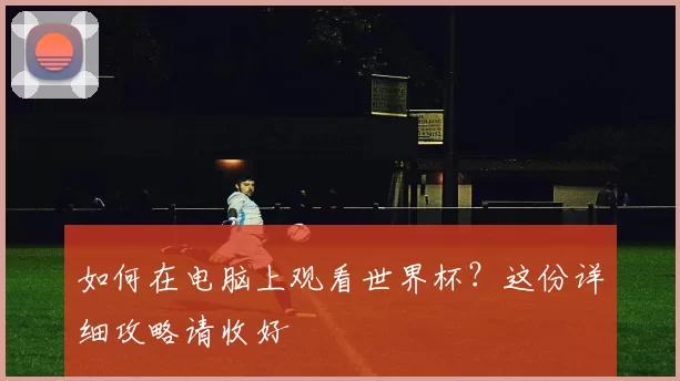 如何在电脑上观看世界杯？这份详细攻略请收好