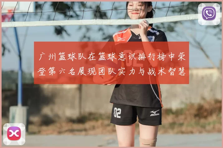 广州篮球队在篮球意识排行榜中荣登第六名展现团队实力与战术智慧