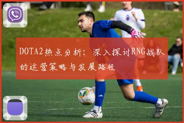 DOTA2热点分析:深入探讨RNG战队的运营策略与发展路径