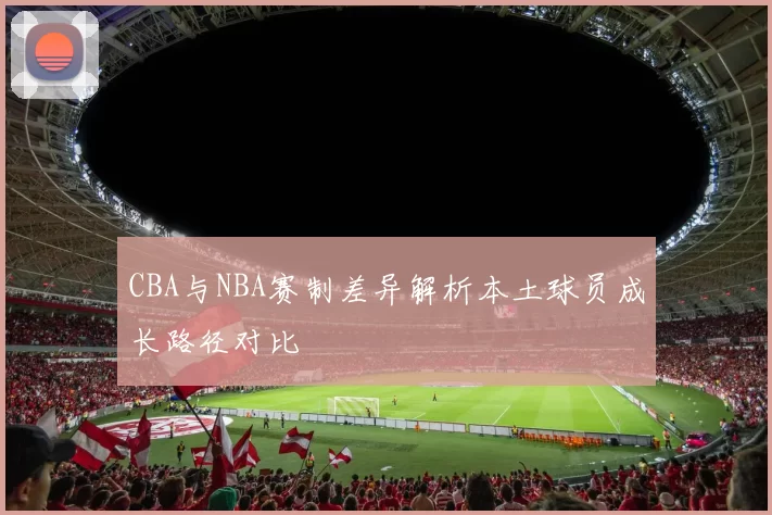 CBA与NBA赛制差异解析本土球员成长路径对比