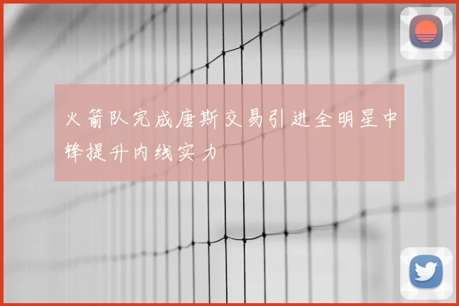 火箭队完成唐斯交易引进全明星中锋提升内线实力