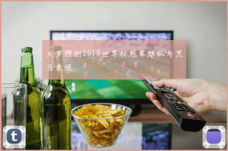 大罗预测2018世界杯冠军球队与黑马表现